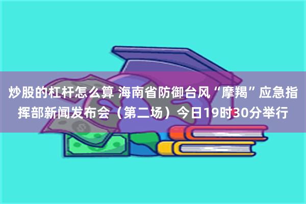 炒股的杠杆怎么算 海南省防御台风“摩羯”应急指挥部新闻发布会（第二场）今日19时30分举行