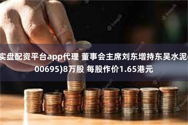 实盘配资平台app代理 董事会主席刘东增持东吴水泥(00695)8万股 每股作价1.65港元