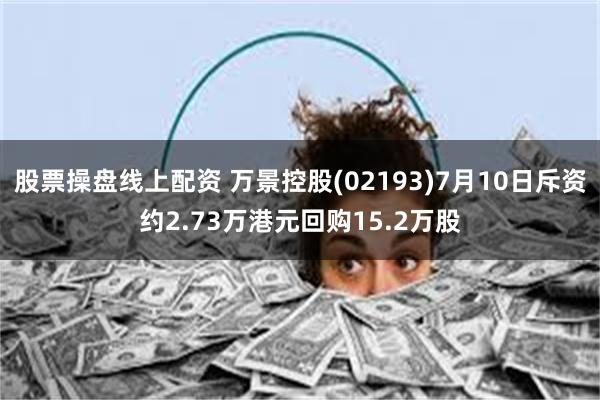 股票操盘线上配资 万景控股(02193)7月10日斥资约2.73万港元回购15.2万股