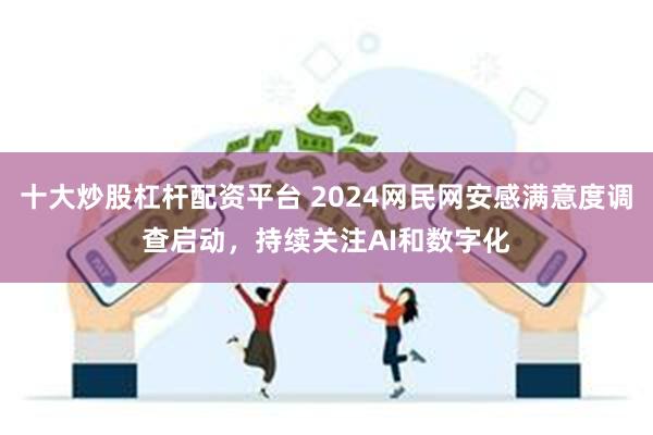 十大炒股杠杆配资平台 2024网民网安感满意度调查启动，持续关注AI和数字化