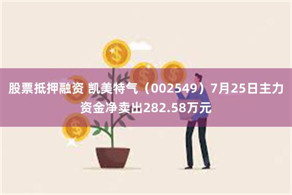 股票抵押融资 凯美特气（002549）7月25日主力资金净卖出282.58万元