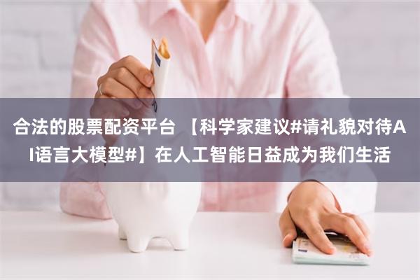 合法的股票配资平台 【科学家建议#请礼貌对待AI语言大模型#】在人工智能日益成为我们生活