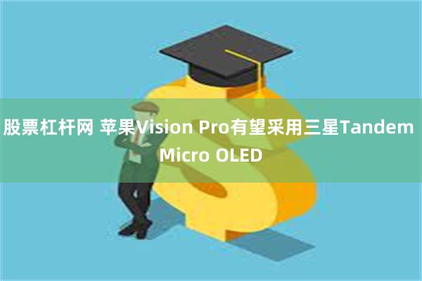 股票杠杆网 苹果Vision Pro有望采用三星Tandem Micro OLED