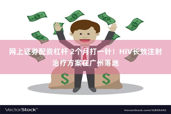 网上证劵配资杠杆 2个月打一针！HIV长效注射治疗方案在广州落地