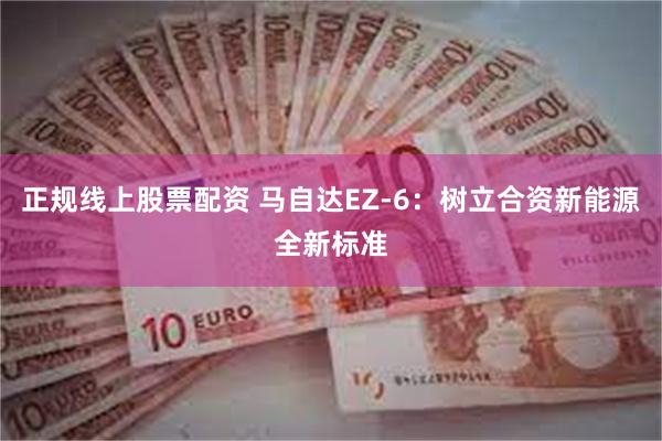 正规线上股票配资 马自达EZ-6：树立合资新能源全新标准