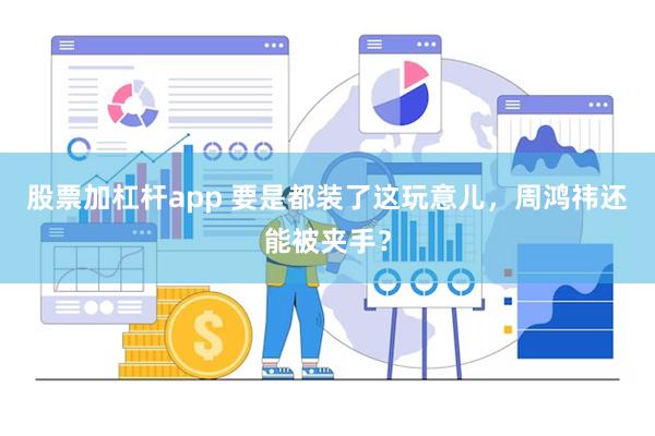 股票加杠杆app 要是都装了这玩意儿，周鸿祎还能被夹手？