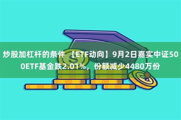 炒股加杠杆的条件 【ETF动向】9月2日嘉实中证500ETF基金跌2.01%，份额减少4480万份