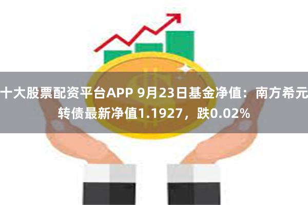 十大股票配资平台APP 9月23日基金净值：南方希元转债最新净值1.1927，跌0.02%