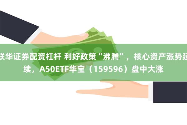 联华证券配资杠杆 利好政策“沸腾”，核心资产涨势延续，A50ETF华宝（159596）盘中大涨