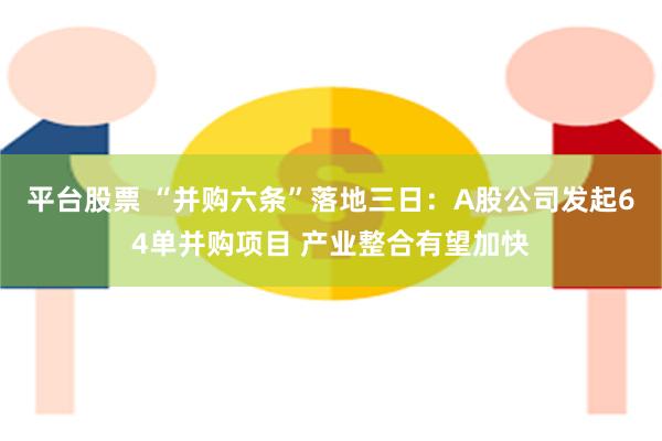 平台股票 “并购六条”落地三日：A股公司发起64单并购项目 产业整合有望加快