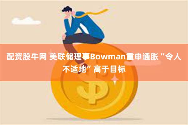 配资股牛网 美联储理事Bowman重申通胀“令人不适地”高于目标