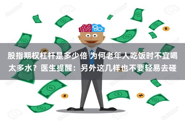 股指期权杠杆是多少倍 为何老年人吃饭时不宜喝太多水？医生提醒：另外这几样也不要轻易去碰