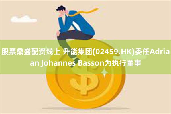 股票鼎盛配资线上 升能集团(02459.HK)委任Adriaan Johannes Basson为执行董事