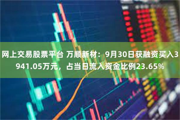 网上交易股票平台 万顺新材：9月30日获融资买入3941.05万元，占当日流入资金比例23.65%