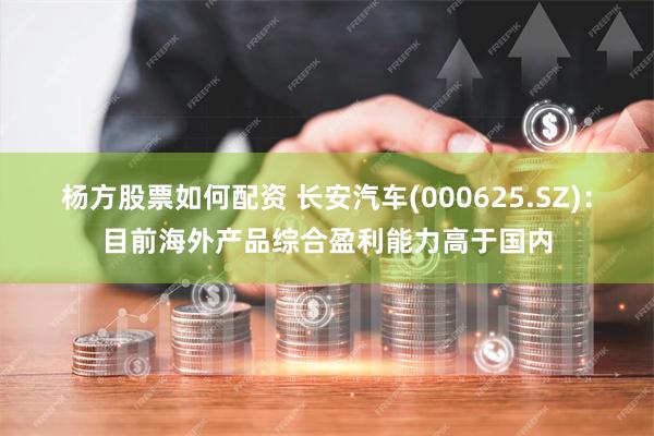 杨方股票如何配资 长安汽车(000625.SZ)：目前海外产品综合盈利能力高于国内