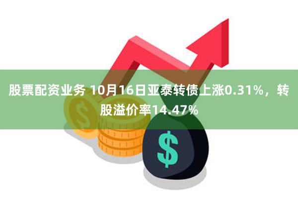 股票配资业务 10月16日亚泰转债上涨0.31%，转股溢价率14.47%