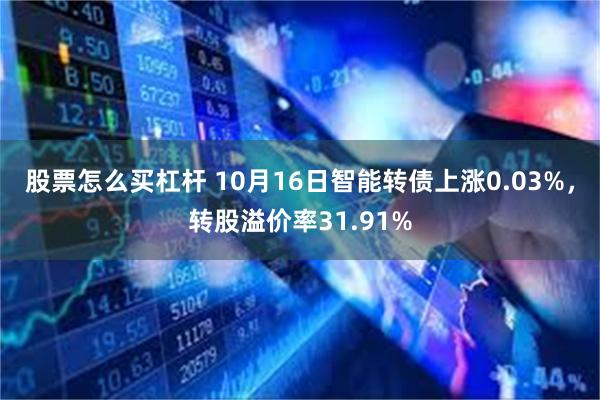 股票怎么买杠杆 10月16日智能转债上涨0.03%，转股溢价率31.91%