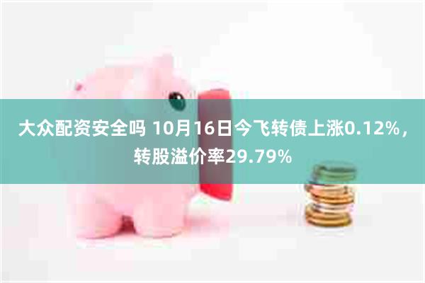 大众配资安全吗 10月16日今飞转债上涨0.12%，转股溢价率29.79%