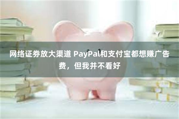 网络证劵放大渠道 PayPal和支付宝都想赚广告费，但我并不看好