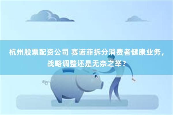 杭州股票配资公司 赛诺菲拆分消费者健康业务，战略调整还是无奈之举？