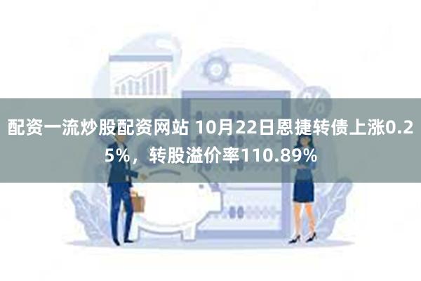 配资一流炒股配资网站 10月22日恩捷转债上涨0.25%，转股溢价率110.89%