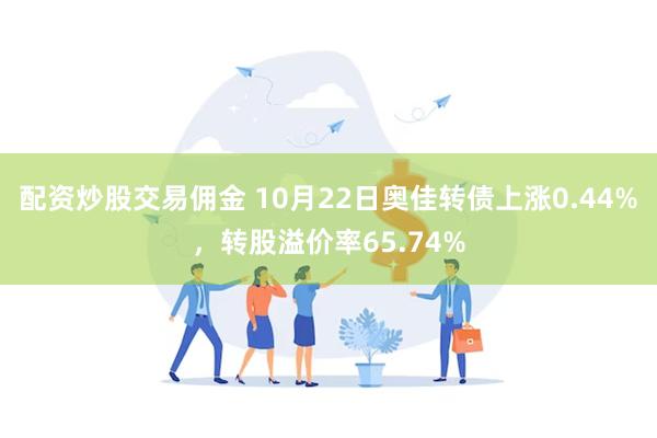 配资炒股交易佣金 10月22日奥佳转债上涨0.44%，转股溢价率65.74%