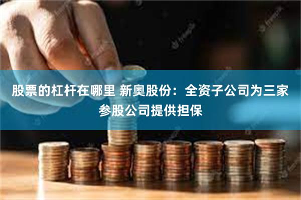 股票的杠杆在哪里 新奥股份：全资子公司为三家参股公司提供担保