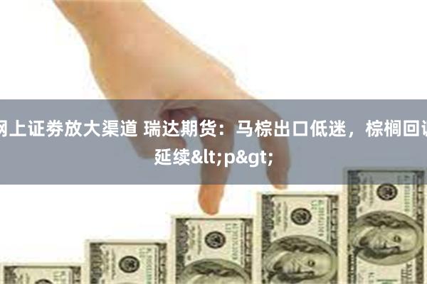 网上证劵放大渠道 瑞达期货：马棕出口低迷，棕榈回调延续<p>