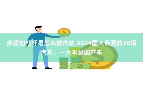 炒股加杠杆是怎么操作的 2024国人最爱的20辆汽车：一大半是国产车