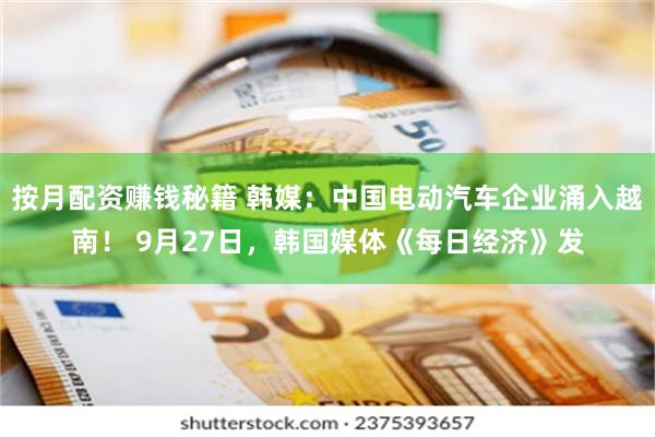 按月配资赚钱秘籍 韩媒：中国电动汽车企业涌入越南！ 9月27日，韩国媒体《每日经济》发