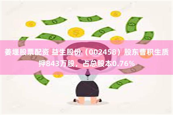 姜堰股票配资 益生股份（002458）股东曹积生质押843万股，占总股本0.76%