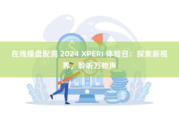 在线操盘配资 2024 XPERI 体验日：探索新视界，聆听万物声