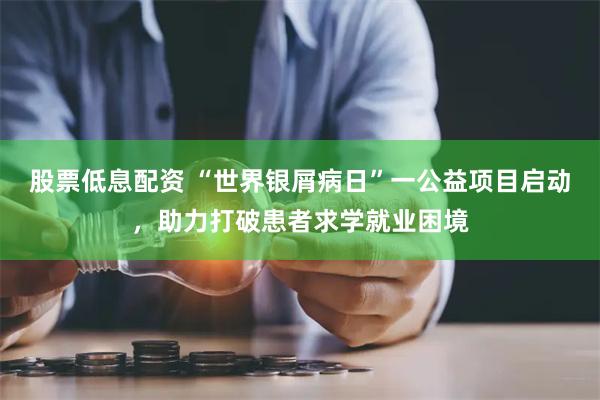 股票低息配资 “世界银屑病日”一公益项目启动，助力打破患者求学就业困境