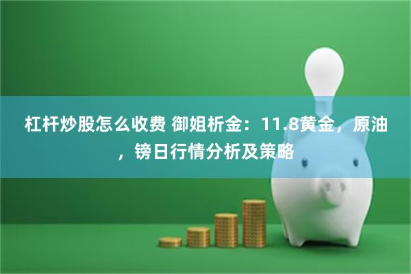 杠杆炒股怎么收费 御姐析金：11.8黄金，原油，镑日行情分析及策略