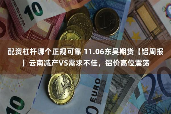 配资杠杆哪个正规可靠 11.06东吴期货【铝周报】云南减产VS需求不佳，铝价高位震荡