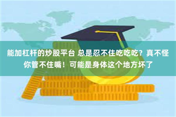 能加杠杆的炒股平台 总是忍不住吃吃吃？真不怪你管不住嘴！可能是身体这个地方坏了