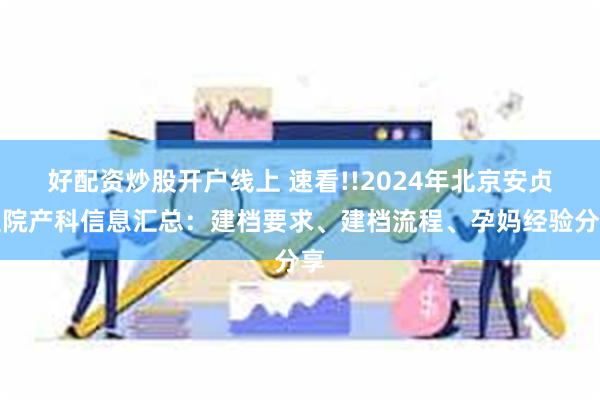 好配资炒股开户线上 速看!!2024年北京安贞医院产科信息汇总：建档要求、建档流程、孕妈经验分享