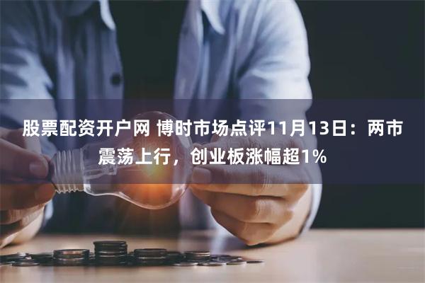 股票配资开户网 博时市场点评11月13日：两市震荡上行，创业板涨幅超1%