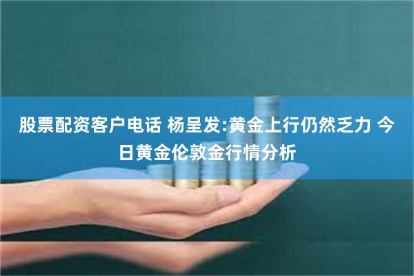 股票配资客户电话 杨呈发:黄金上行仍然乏力 今日黄金伦敦金行情分析