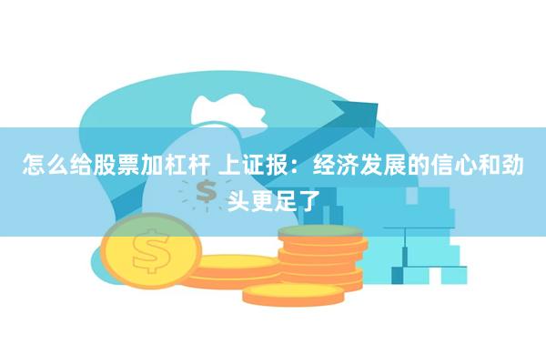 怎么给股票加杠杆 上证报：经济发展的信心和劲头更足了