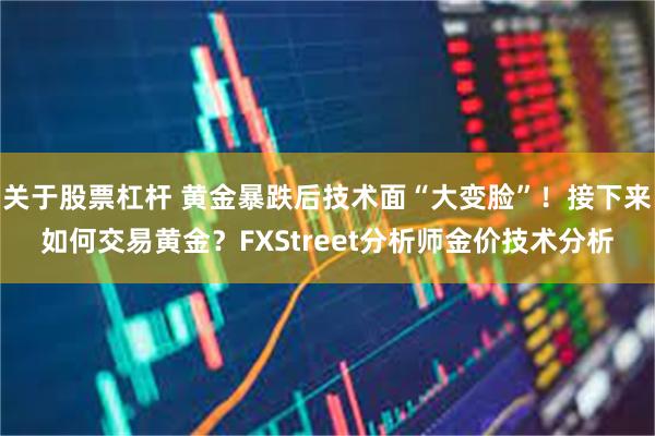 关于股票杠杆 黄金暴跌后技术面“大变脸”！接下来如何交易黄金？FXStreet分析师金价技术分析