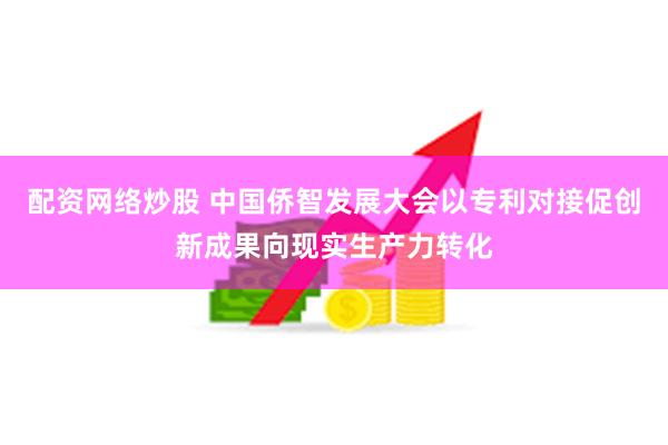 配资网络炒股 中国侨智发展大会以专利对接促创新成果向现实生产力转化