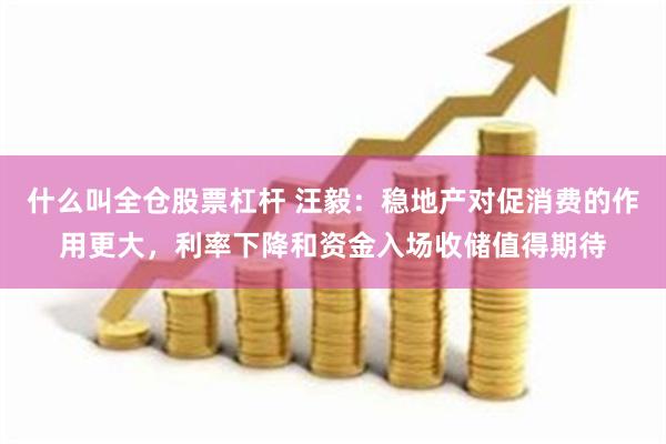 什么叫全仓股票杠杆 汪毅：稳地产对促消费的作用更大，利率下降和资金入场收储值得期待