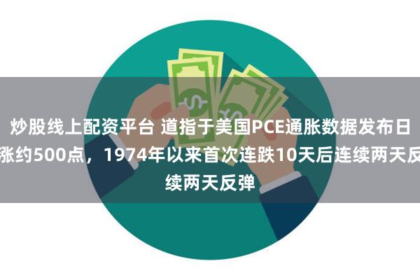 炒股线上配资平台 道指于美国PCE通胀数据发布日收涨约500点，1974年以来首次连跌10天后连续两天反弹