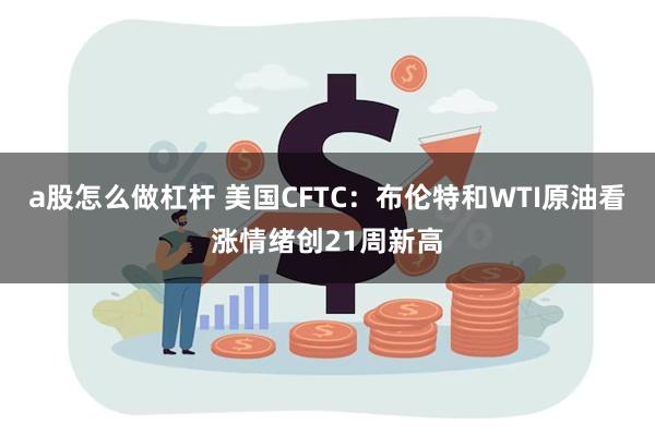 a股怎么做杠杆 美国CFTC：布伦特和WTI原油看涨情绪创21周新高