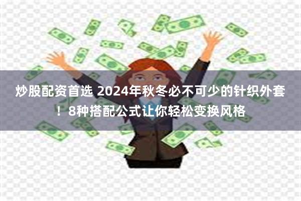 炒股配资首选 2024年秋冬必不可少的针织外套！8种搭配公式让你轻松变换风格