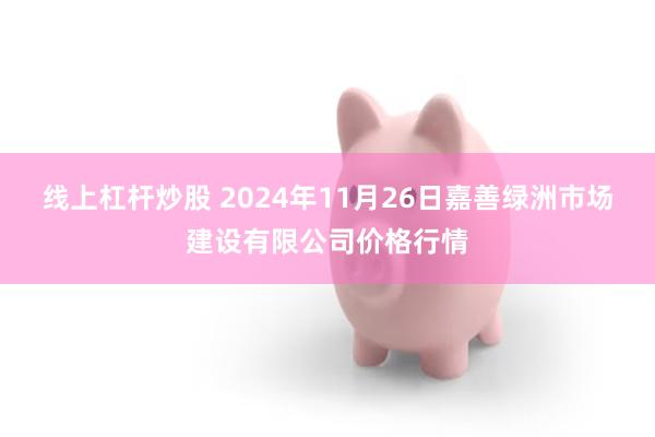 线上杠杆炒股 2024年11月26日嘉善绿洲市场建设有限公司价格行情