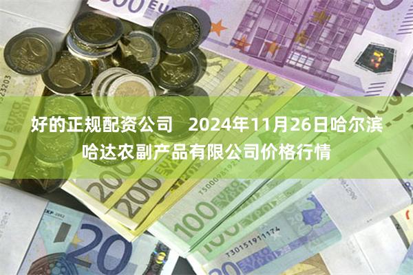 好的正规配资公司   2024年11月26日哈尔滨哈达农副产品有限公司价格行情