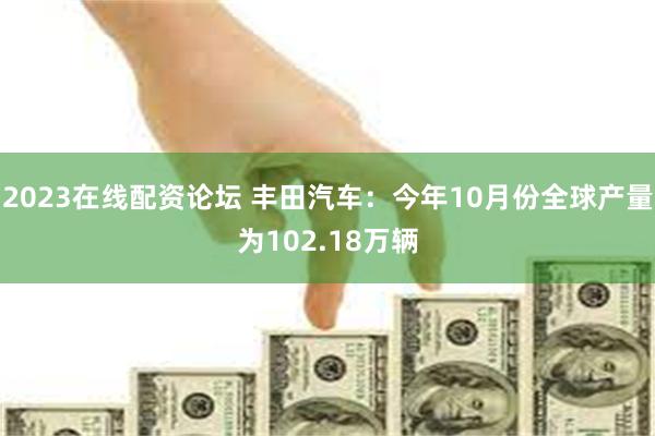 2023在线配资论坛 丰田汽车：今年10月份全球产量为102.18万辆