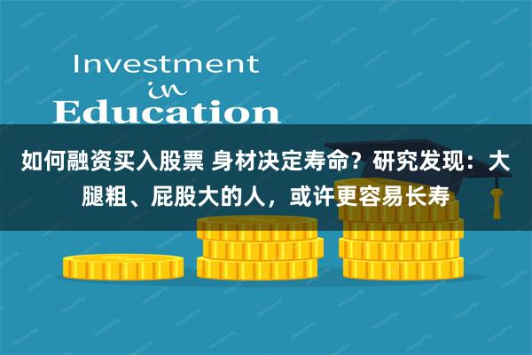 如何融资买入股票 身材决定寿命？研究发现：大腿粗、屁股大的人，或许更容易长寿